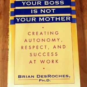 YOUR BOSS IS NOT YOUR MOTHER: CREATING AUTONOMY, RESPECT AND SUCCESS AT WORK,